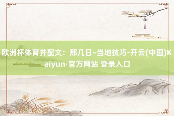 欧洲杯体育并配文：那几日~当地技巧-开云(中国)Kaiyun·官方网站 登录入口