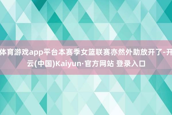 体育游戏app平台本赛季女篮联赛亦然外助放开了-开云(中国)Kaiyun·官方网站 登录入口