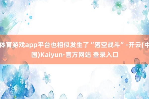 体育游戏app平台也相似发生了“落空战斗”-开云(中国)Kaiyun·官方网站 登录入口