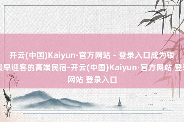 开云(中国)Kaiyun·官方网站 - 登录入口成为银杏谷最早迎客的高端民宿-开云(中国)Kaiyun·官方网站 登录入口