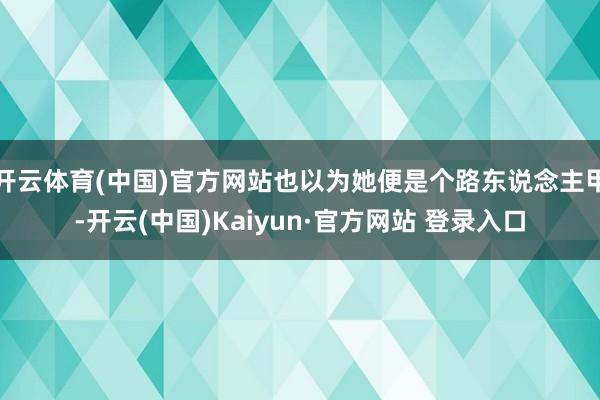 开云体育(中国)官方网站也以为她便是个路东说念主甲-开云(中国)Kaiyun·官方网站 登录入口
