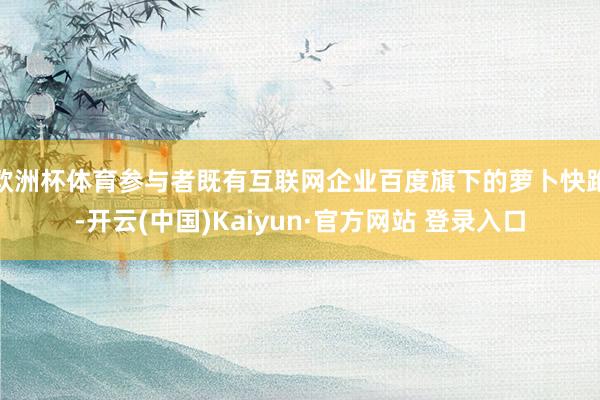 欧洲杯体育参与者既有互联网企业百度旗下的萝卜快跑-开云(中国)Kaiyun·官方网站 登录入口