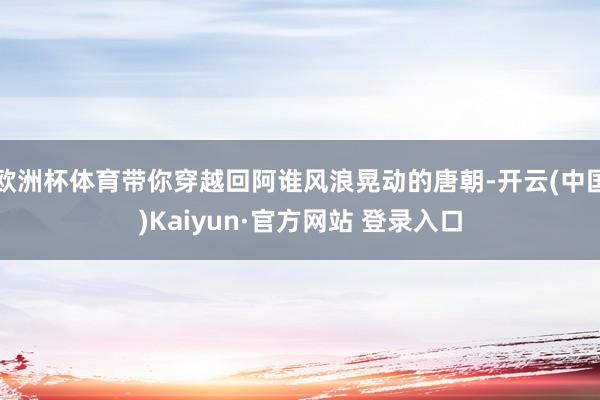 欧洲杯体育带你穿越回阿谁风浪晃动的唐朝-开云(中国)Kaiyun·官方网站 登录入口