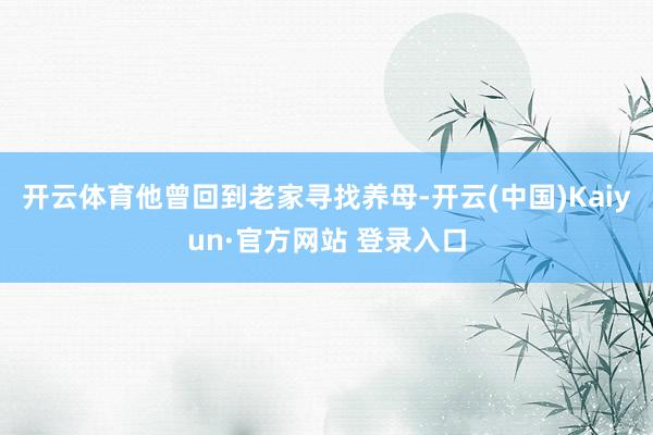 开云体育他曾回到老家寻找养母-开云(中国)Kaiyun·官方网站 登录入口