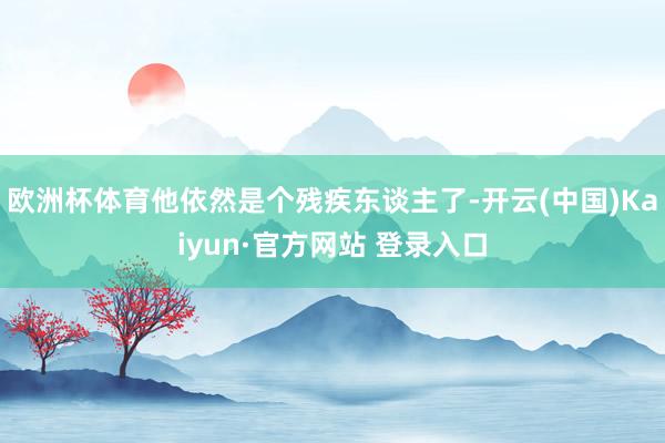 欧洲杯体育他依然是个残疾东谈主了-开云(中国)Kaiyun·官方网站 登录入口
