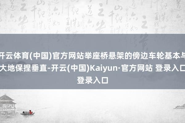 开云体育(中国)官方网站举座桥悬架的傍边车轮基本与大地保捏垂直-开云(中国)Kaiyun·官方网站 登录入口