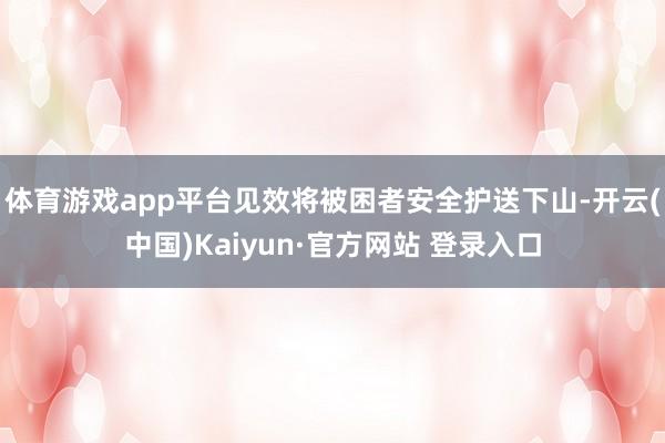 体育游戏app平台见效将被困者安全护送下山-开云(中国)Kaiyun·官方网站 登录入口