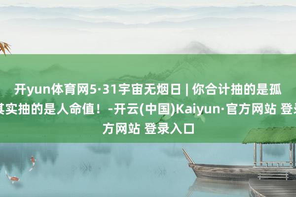 开yun体育网5·31宇宙无烟日 | 你合计抽的是孤独？其实抽的是人命值！-开云(中国)Kaiyun·官方网站 登录入口