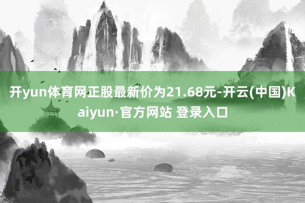 开yun体育网正股最新价为21.68元-开云(中国)Kaiyun·官方网站 登录入口