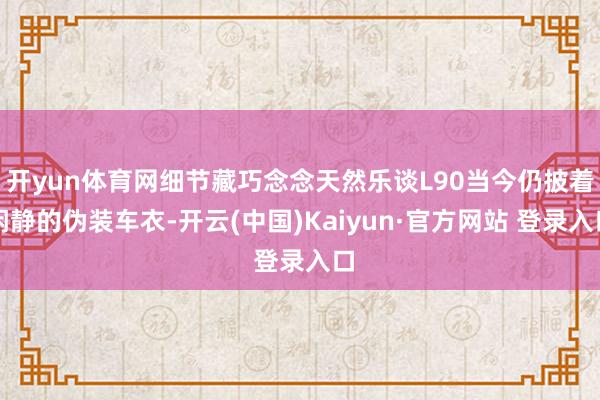 开yun体育网细节藏巧念念天然乐谈L90当今仍披着闲静的伪装车衣-开云(中国)Kaiyun·官方网站 登录入口
