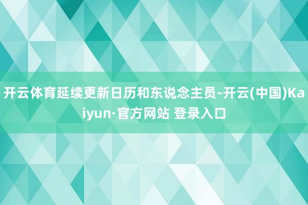 开云体育延续更新日历和东说念主员-开云(中国)Kaiyun·官方网站 登录入口