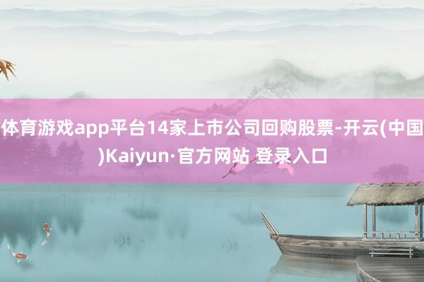 体育游戏app平台14家上市公司回购股票-开云(中国)Kaiyun·官方网站 登录入口