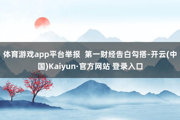 体育游戏app平台举报  第一财经告白勾搭-开云(中国)Kaiyun·官方网站 登录入口