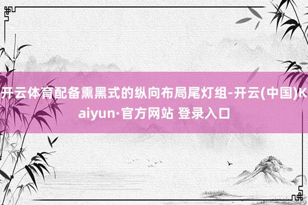开云体育配备熏黑式的纵向布局尾灯组-开云(中国)Kaiyun·官方网站 登录入口