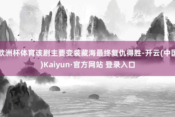 欧洲杯体育该剧主要变装藏海最终复仇得胜-开云(中国)Kaiyun·官方网站 登录入口