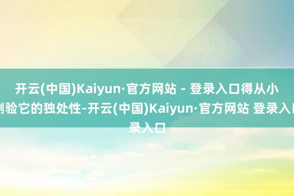 开云(中国)Kaiyun·官方网站 - 登录入口得从小测验它的独处性-开云(中国)Kaiyun·官方网站 登录入口