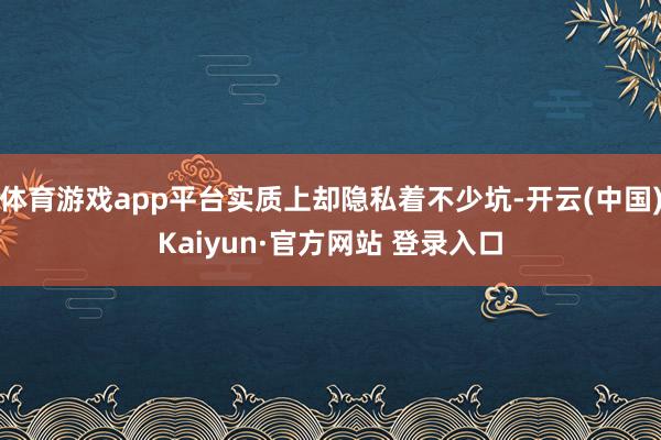 体育游戏app平台实质上却隐私着不少坑-开云(中国)Kaiyun·官方网站 登录入口