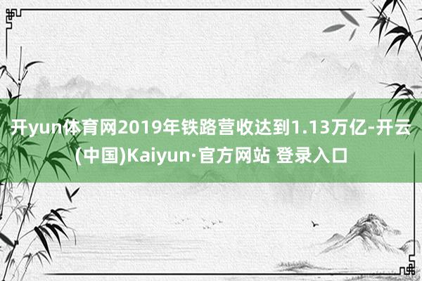 开yun体育网2019年铁路营收达到1.13万亿-开云(中国)Kaiyun·官方网站 登录入口