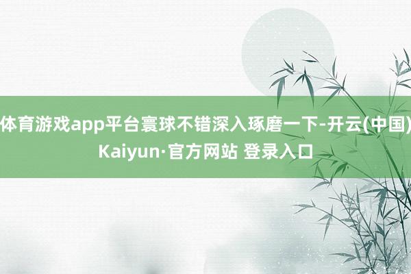 体育游戏app平台寰球不错深入琢磨一下-开云(中国)Kaiyun·官方网站 登录入口
