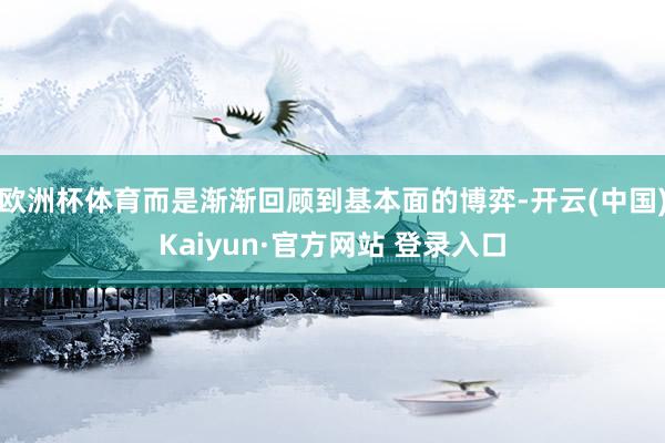 欧洲杯体育而是渐渐回顾到基本面的博弈-开云(中国)Kaiyun·官方网站 登录入口