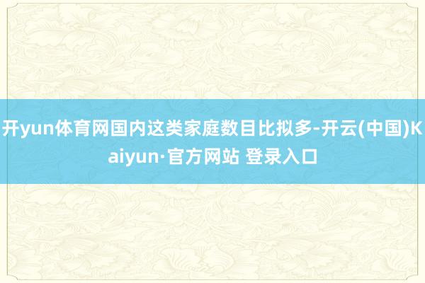 开yun体育网国内这类家庭数目比拟多-开云(中国)Kaiyun·官方网站 登录入口
