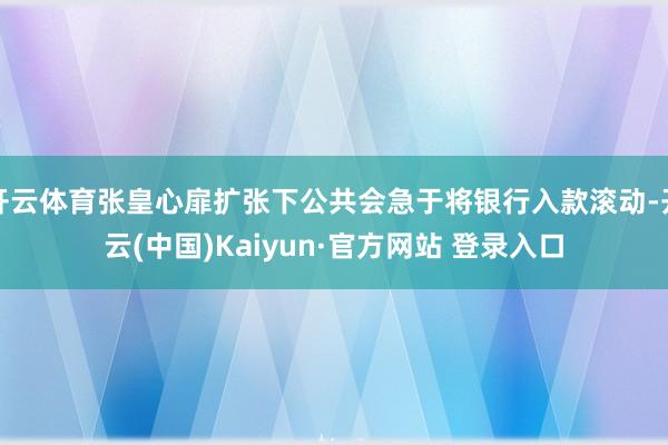开云体育张皇心扉扩张下公共会急于将银行入款滚动-开云(中国)Kaiyun·官方网站 登录入口