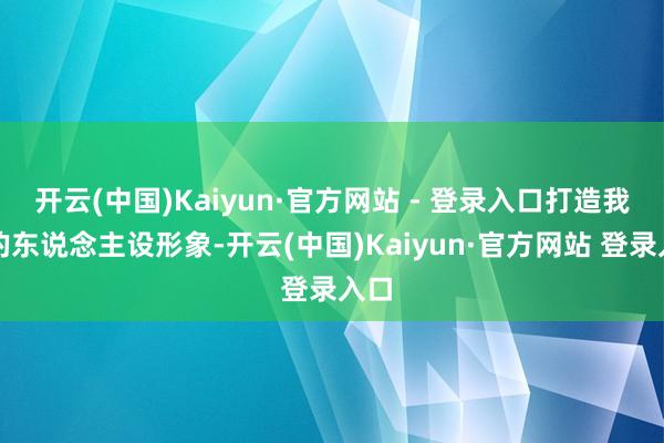 开云(中国)Kaiyun·官方网站 - 登录入口打造我方的东说念主设形象-开云(中国)Kaiyun·官方网站 登录入口
