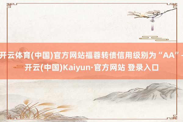 开云体育(中国)官方网站福蓉转债信用级别为“AA”-开云(中国)Kaiyun·官方网站 登录入口