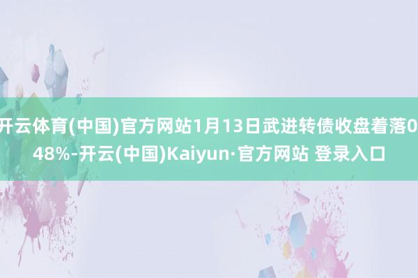 开云体育(中国)官方网站1月13日武进转债收盘着落0.48%-开云(中国)Kaiyun·官方网站 登录入口