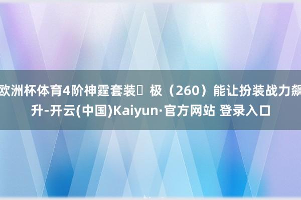 欧洲杯体育4阶神霆套装・极（260）能让扮装战力飙升-开云(中国)Kaiyun·官方网站 登录入口