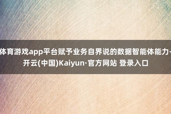 体育游戏app平台赋予业务自界说的数据智能体能力-开云(中国)Kaiyun·官方网站 登录入口