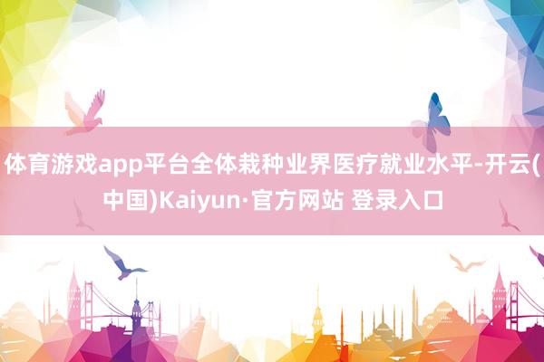 体育游戏app平台全体栽种业界医疗就业水平-开云(中国)Kaiyun·官方网站 登录入口