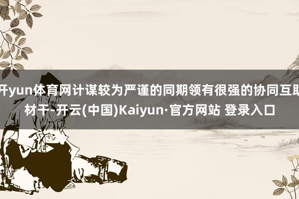 开yun体育网计谋较为严谨的同期领有很强的协同互助材干-开云(中国)Kaiyun·官方网站 登录入口