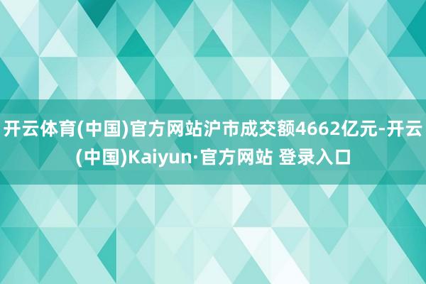 开云体育(中国)官方网站沪市成交额4662亿元-开云(中国)Kaiyun·官方网站 登录入口
