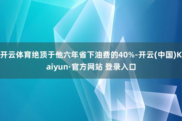 开云体育绝顶于他六年省下油费的40%-开云(中国)Kaiyun·官方网站 登录入口