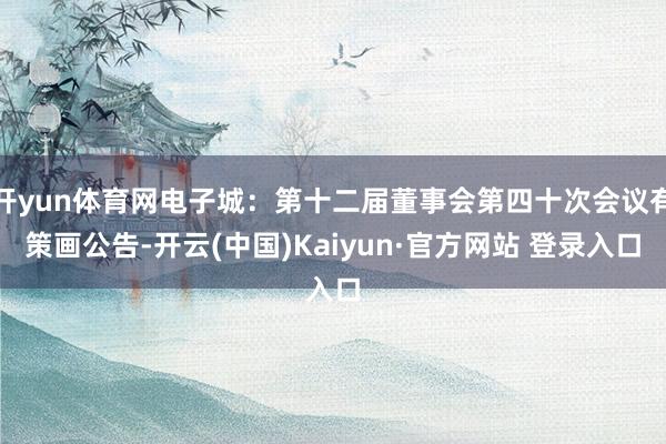 开yun体育网电子城：第十二届董事会第四十次会议有策画公告-开云(中国)Kaiyun·官方网站 登录入口
