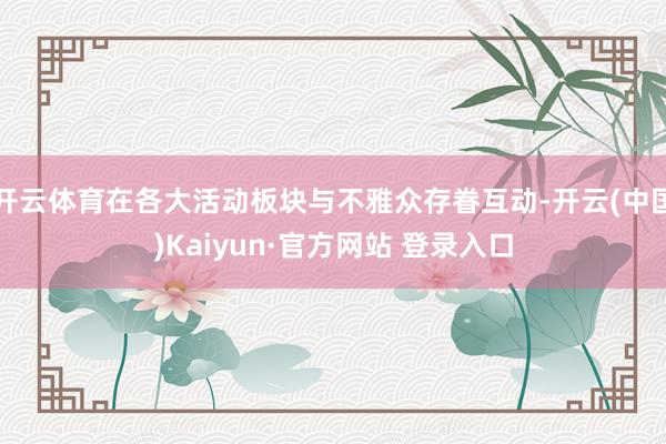 开云体育在各大活动板块与不雅众存眷互动-开云(中国)Kaiyun·官方网站 登录入口