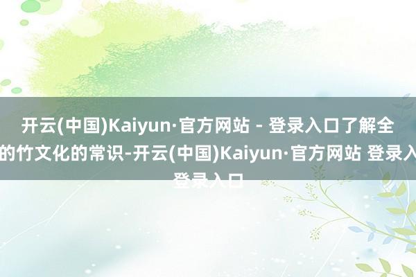 开云(中国)Kaiyun·官方网站 - 登录入口了解全面的竹文化的常识-开云(中国)Kaiyun·官方网站 登录入口