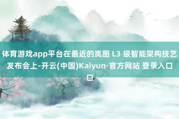 体育游戏app平台在最近的岚图 L3 级智能架构技艺发布会上-开云(中国)Kaiyun·官方网站 登录入口