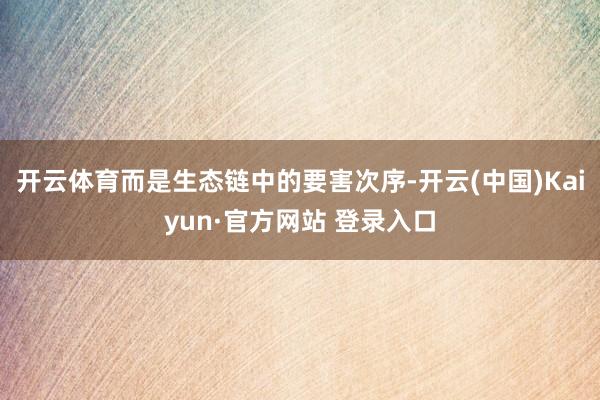 开云体育而是生态链中的要害次序-开云(中国)Kaiyun·官方网站 登录入口