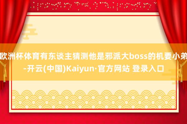 欧洲杯体育有东谈主猜测他是邪派大boss的机要小弟-开云(中国)Kaiyun·官方网站 登录入口