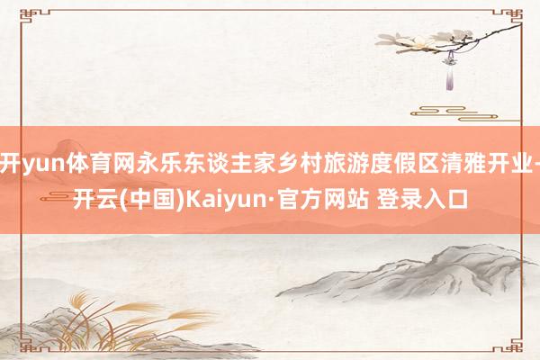 开yun体育网永乐东谈主家乡村旅游度假区清雅开业-开云(中国)Kaiyun·官方网站 登录入口