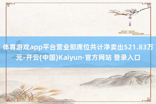 体育游戏app平台营业部席位共计净卖出521.83万元-开云(中国)Kaiyun·官方网站 登录入口