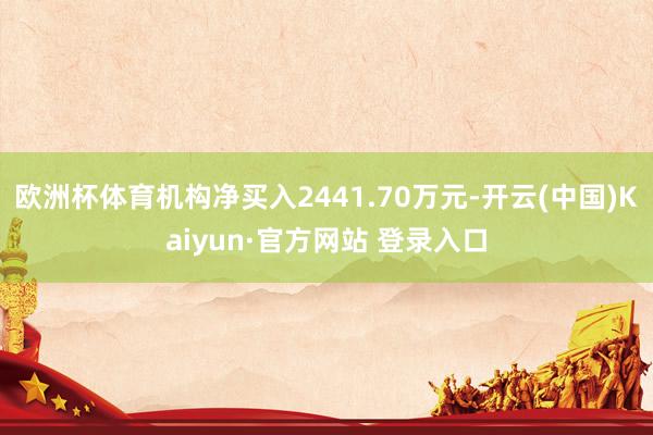 欧洲杯体育机构净买入2441.70万元-开云(中国)Kaiyun·官方网站 登录入口