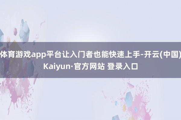 体育游戏app平台让入门者也能快速上手-开云(中国)Kaiyun·官方网站 登录入口