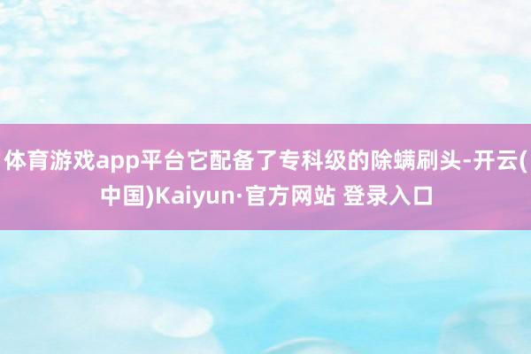 体育游戏app平台它配备了专科级的除螨刷头-开云(中国)Kaiyun·官方网站 登录入口