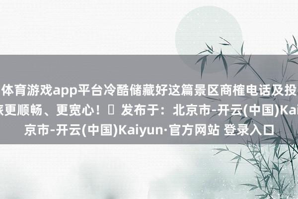体育游戏app平台冷酷储藏好这篇景区商榷电话及投诉电话让您的宜昌之旅更顺畅、更宽心！✅发布于：北京市-开云(中国)Kaiyun·官方网站 登录入口
