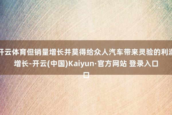 开云体育但销量增长并莫得给众人汽车带来灵验的利润增长-开云(中国)Kaiyun·官方网站 登录入口