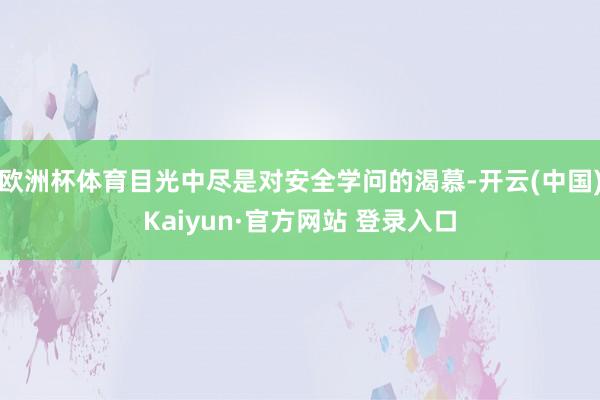 欧洲杯体育目光中尽是对安全学问的渴慕-开云(中国)Kaiyun·官方网站 登录入口