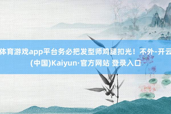 体育游戏app平台务必把发型师鸡腿扣光！不外-开云(中国)Kaiyun·官方网站 登录入口